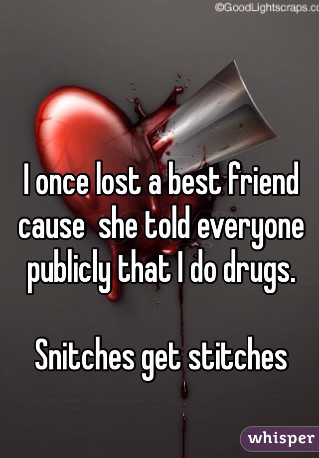 I once lost a best friend cause  she told everyone publicly that I do drugs. 

Snitches get stitches 