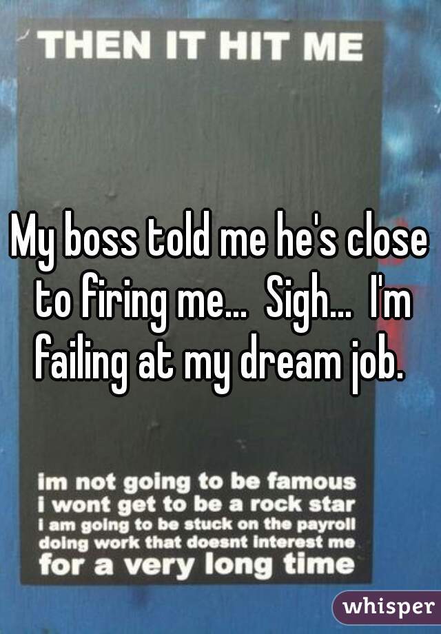 My boss told me he's close to firing me...  Sigh...  I'm failing at my dream job. 