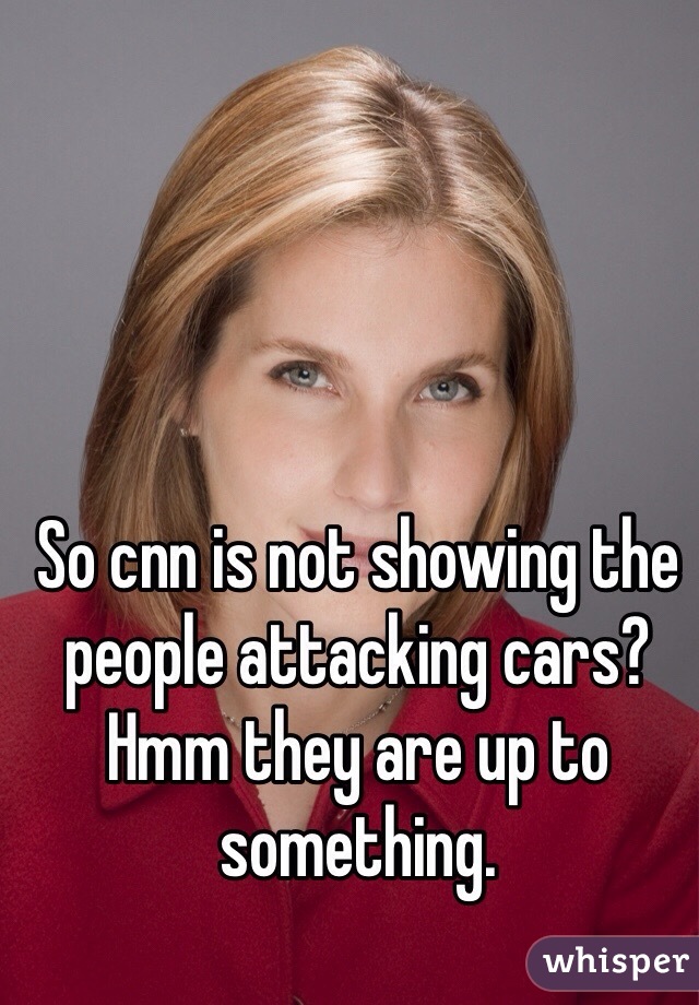 So cnn is not showing the people attacking cars? Hmm they are up to something.