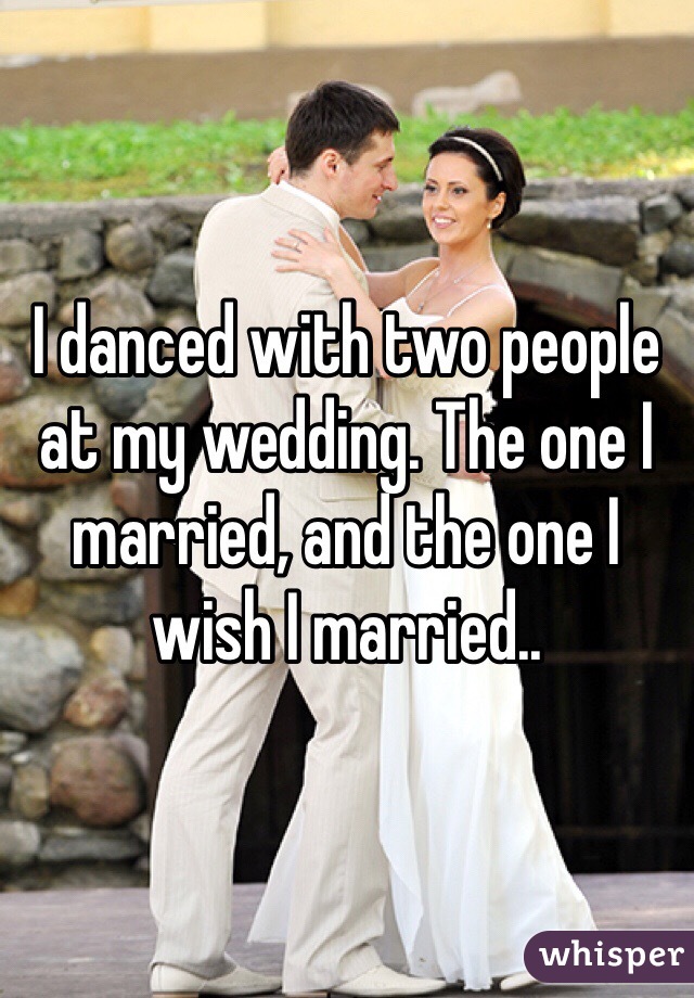 I danced with two people at my wedding. The one I married, and the one I wish I married.. 