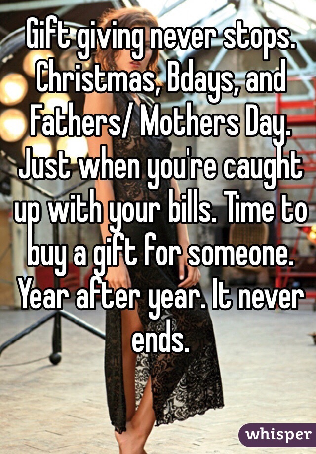 Gift giving never stops. Christmas, Bdays, and Fathers/ Mothers Day. Just when you're caught up with your bills. Time to buy a gift for someone. Year after year. It never ends.