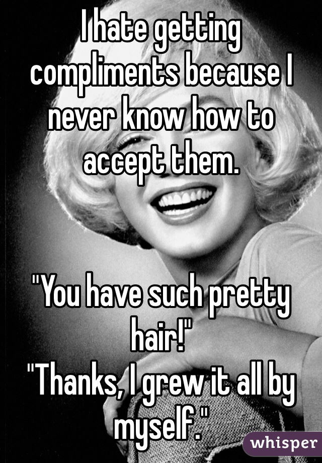 I hate getting compliments because I never know how to accept them.


"You have such pretty hair!"
"Thanks, I grew it all by myself." 