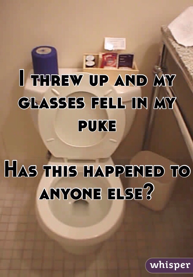 I threw up and my glasses fell in my puke 

Has this happened to anyone else?