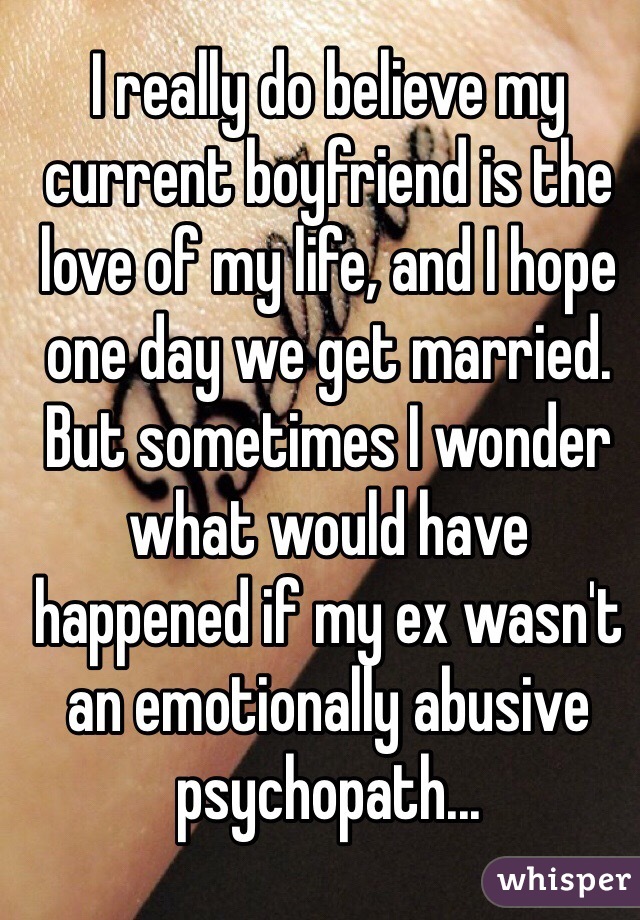 I really do believe my current boyfriend is the love of my life, and I hope one day we get married.
But sometimes I wonder what would have happened if my ex wasn't an emotionally abusive psychopath...