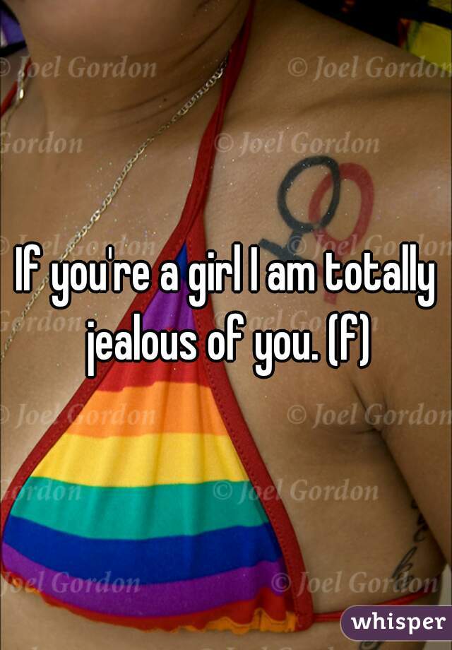 If you're a girl I am totally jealous of you. (f)