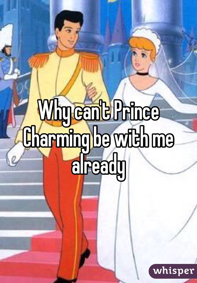 Why can't Prince Charming be with me already 