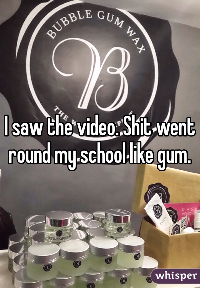 I saw the video. Shit went round my school like gum. 