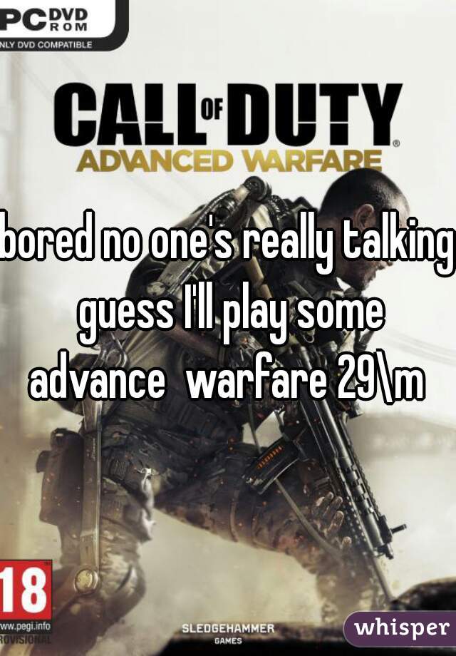 bored no one's really talking guess I'll play some advance  warfare 29\m 