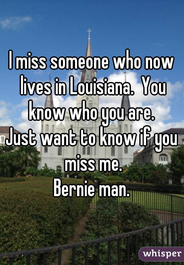 I miss someone who now lives in Louisiana.  You know who you are. 

Just want to know if you miss me.
Bernie man.