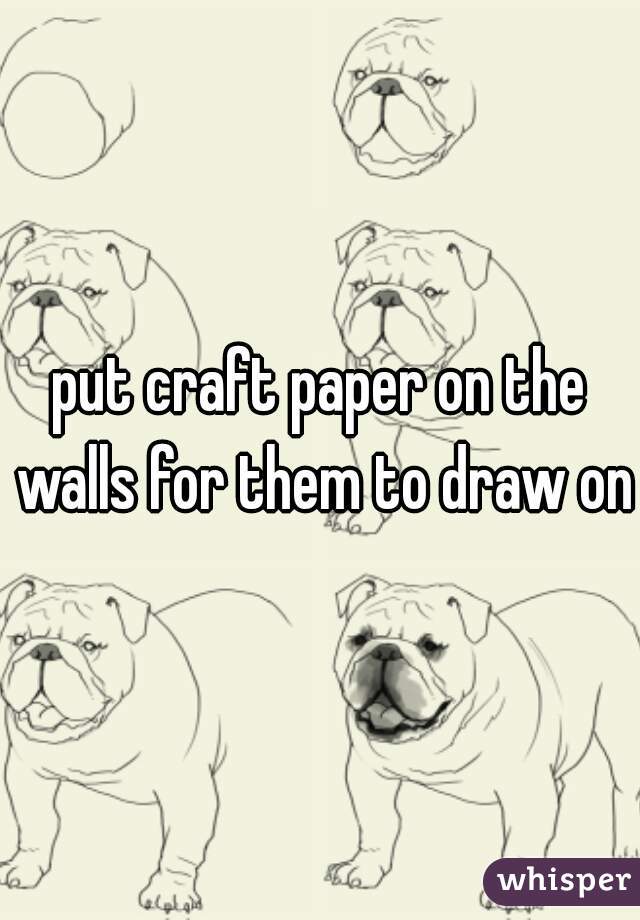 put craft paper on the walls for them to draw on