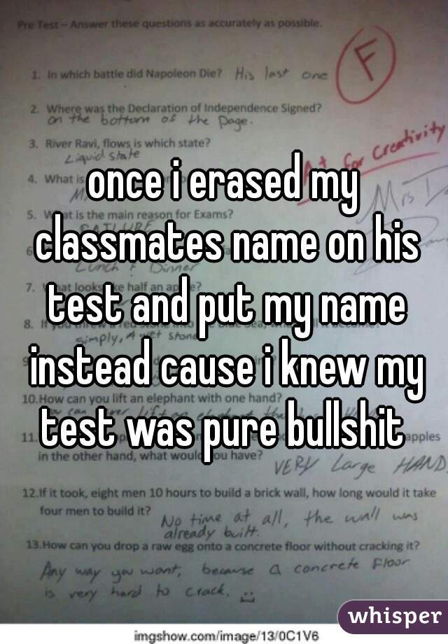 once i erased my classmates name on his test and put my name instead cause i knew my test was pure bullshit 