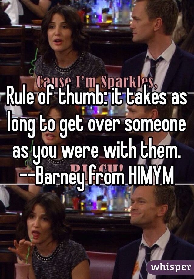 Rule of thumb: it takes as long to get over someone as you were with them.
--Barney from HIMYM