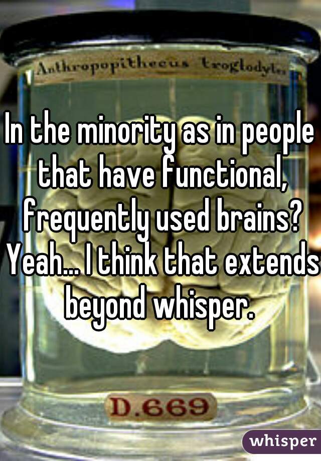 In the minority as in people that have functional, frequently used brains? Yeah... I think that extends beyond whisper. 