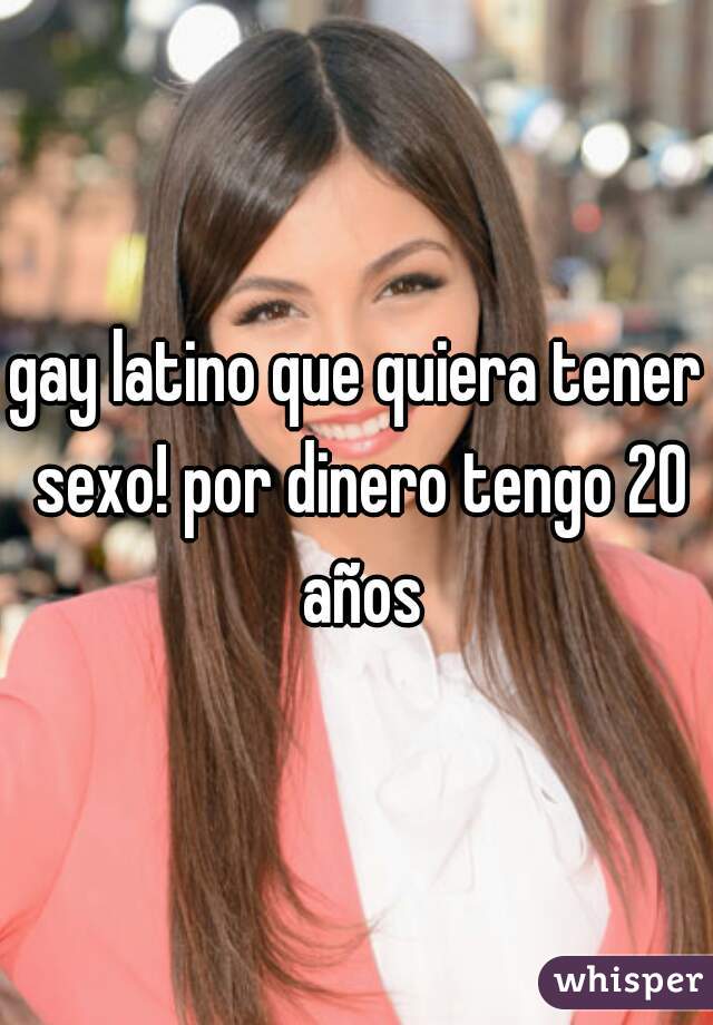 gay latino que quiera tener sexo! por dinero tengo 20 años