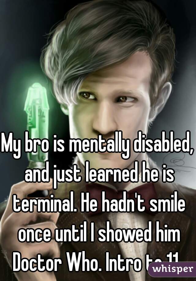 My bro is mentally disabled, and just learned he is terminal. He hadn't smile once until I showed him Doctor Who. Intro to 11. 