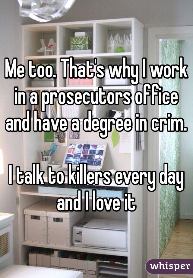 Me too. That's why I work in a prosecutors office and have a degree in crim. 

I talk to killers every day and I love it 