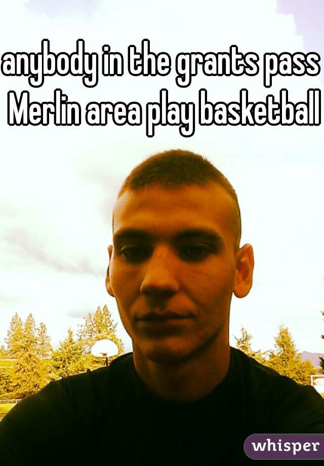 anybody in the grants pass Merlin area play basketball 