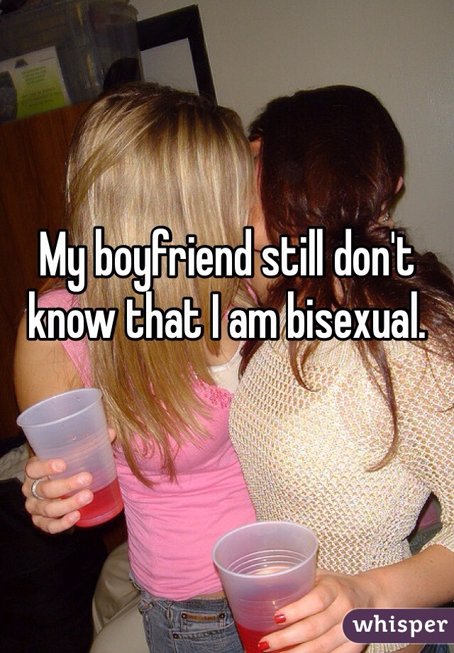 My boyfriend still don't know that I am bisexual. 
