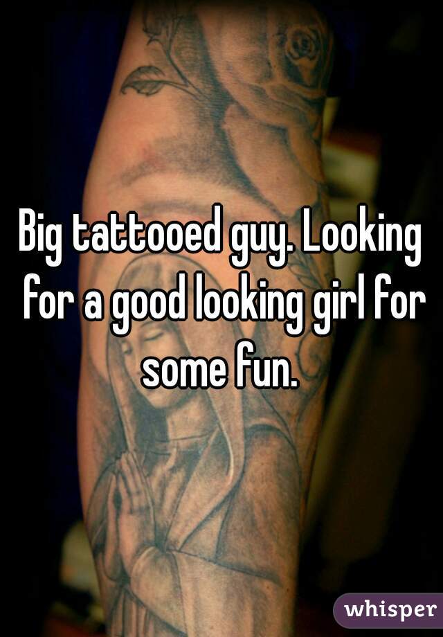 Big tattooed guy. Looking for a good looking girl for some fun. 