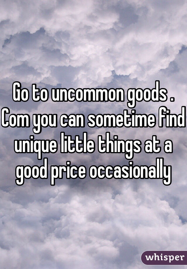 Go to uncommon goods . Com you can sometime find unique little things at a good price occasionally 