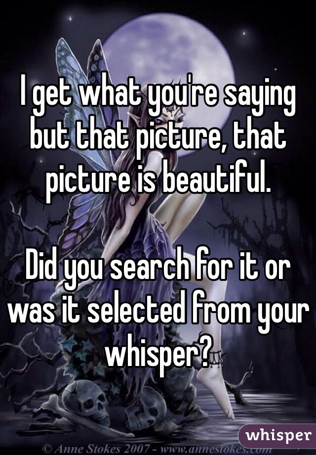 I get what you're saying but that picture, that picture is beautiful.

Did you search for it or was it selected from your whisper?