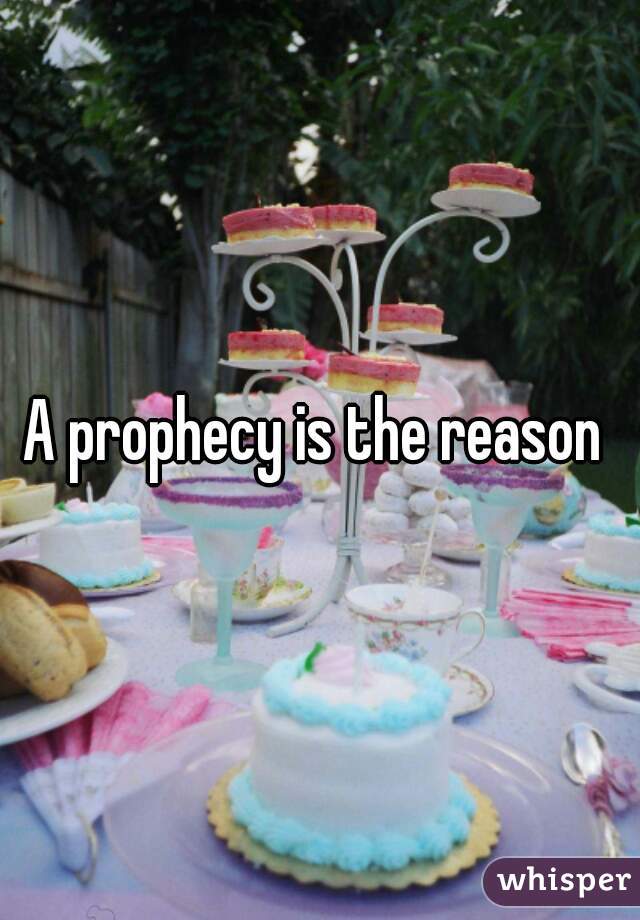 A prophecy is the reason 