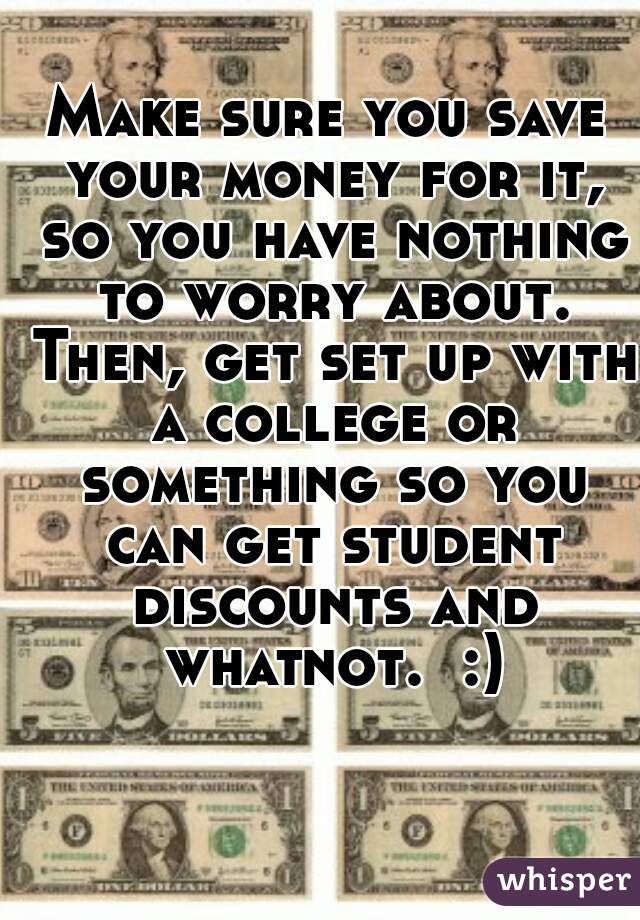 Make sure you save your money for it, so you have nothing to worry about. Then, get set up with a college or something so you can get student discounts and whatnot.  :)