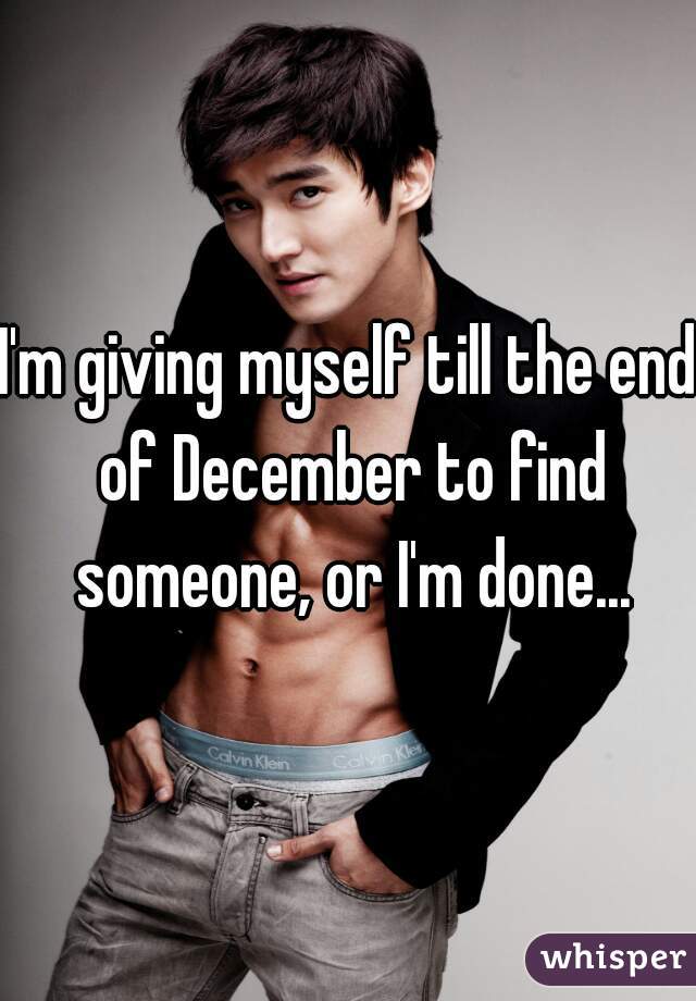 I'm giving myself till the end of December to find someone, or I'm done...