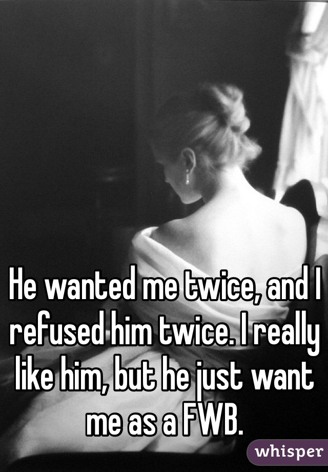 He wanted me twice, and I refused him twice. I really like him, but he just want me as a FWB. 