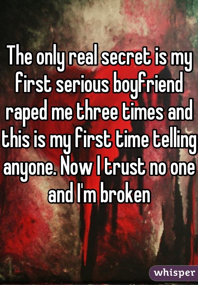 The only real secret is my first serious boyfriend raped me three times and this is my first time telling anyone. Now I trust no one and I'm broken