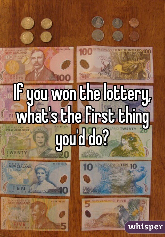 If you won the lottery, what's the first thing you'd do?