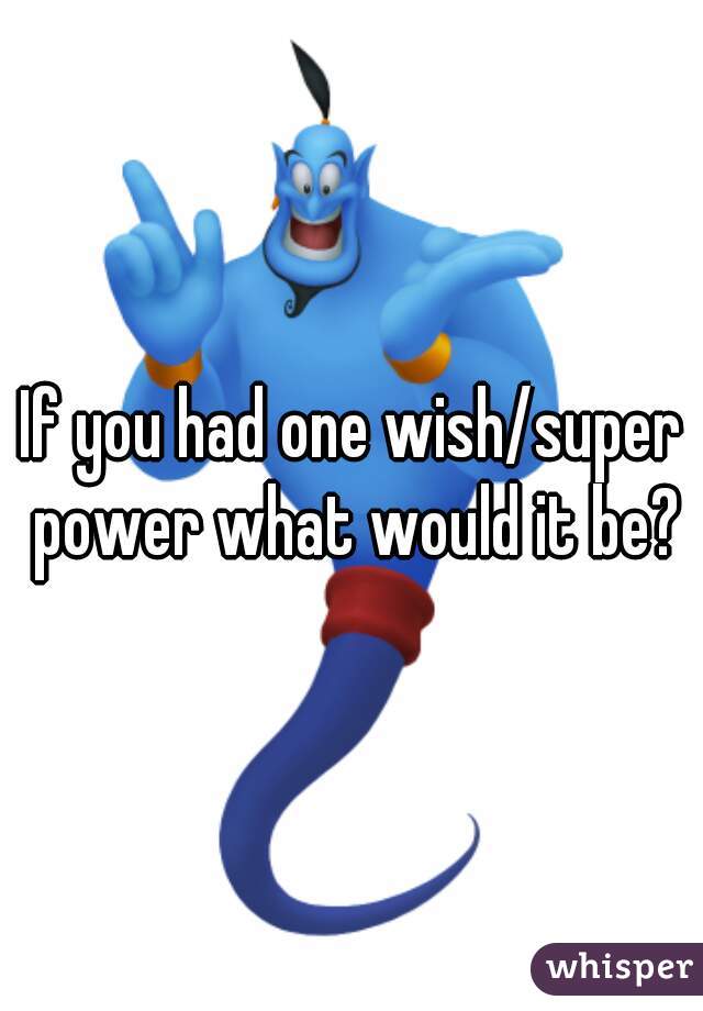 If you had one wish/super power what would it be?