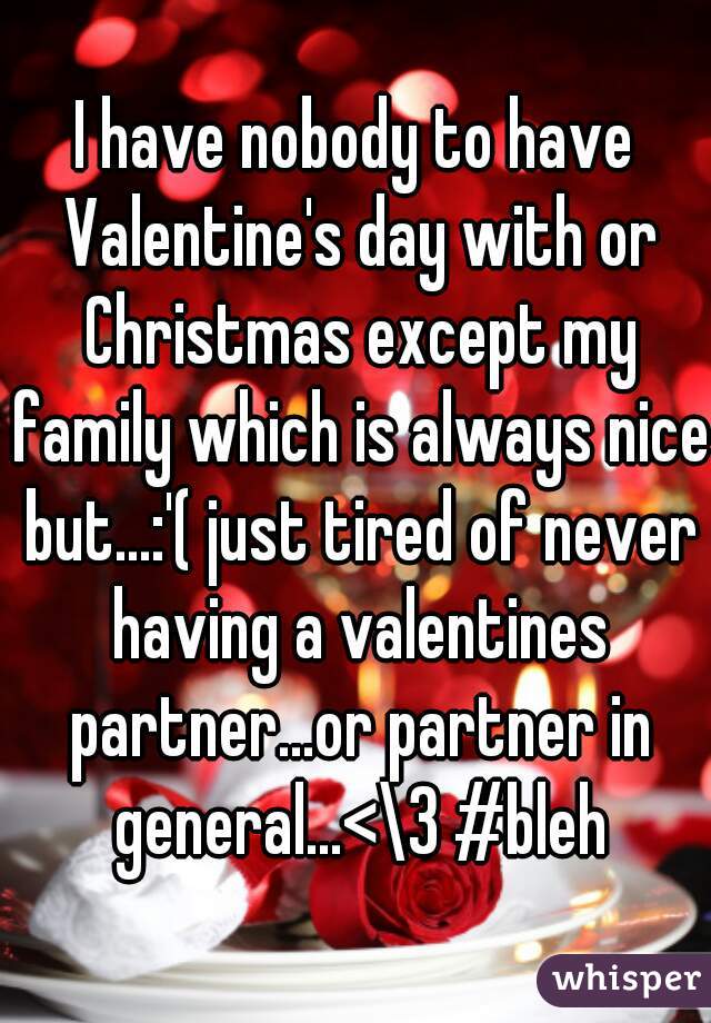 I have nobody to have Valentine's day with or Christmas except my family which is always nice but...:'( just tired of never having a valentines partner...or partner in general...<\3 #bleh