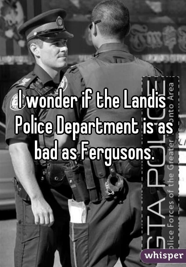 I wonder if the Landis Police Department is as bad as Fergusons.