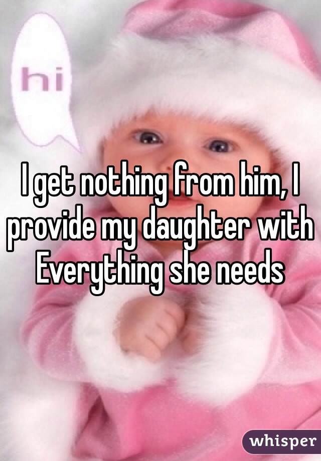 I get nothing from him, I provide my daughter with Everything she needs