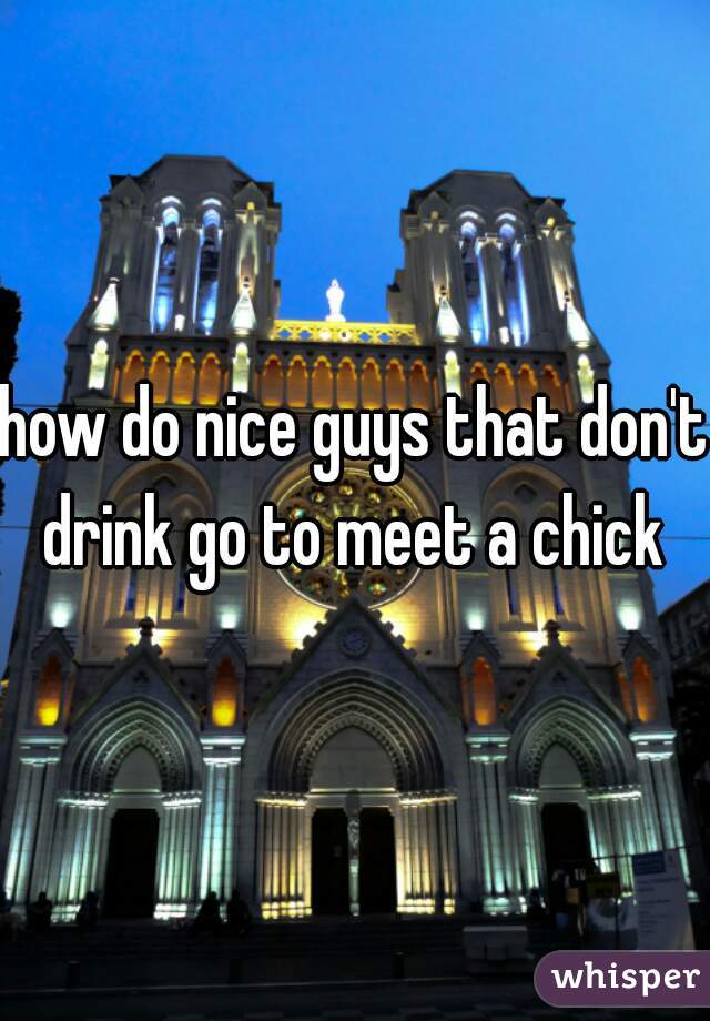 how do nice guys that don't drink go to meet a chick 