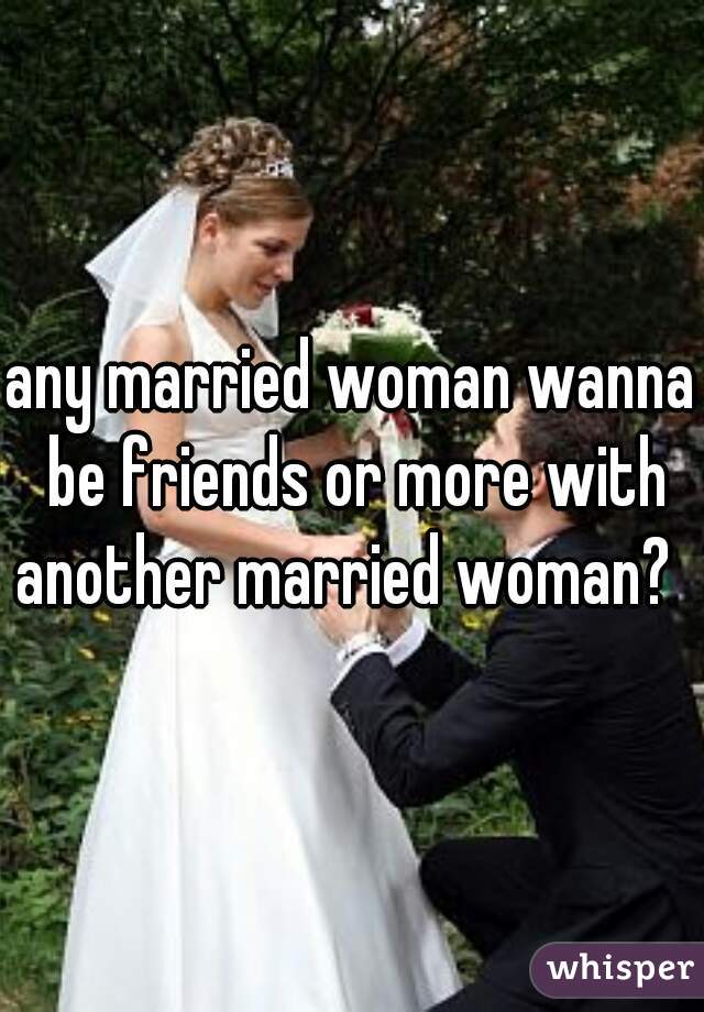 any married woman wanna be friends or more with another married woman?  