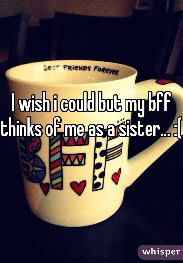 I wish i could but my bff thinks of me as a sister... :(