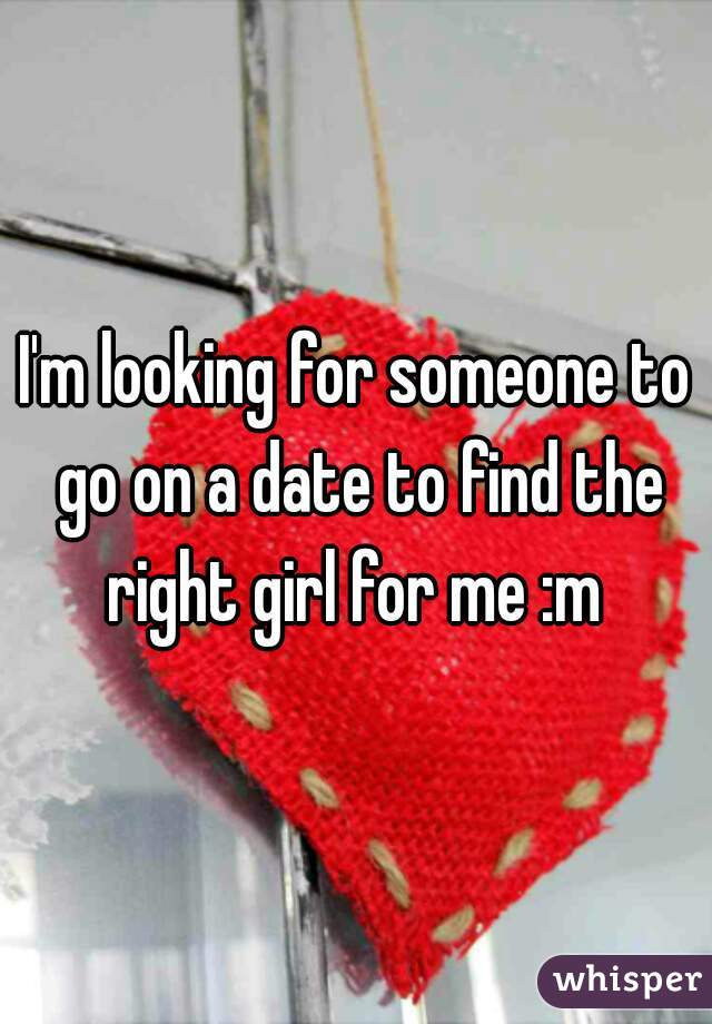 I'm looking for someone to go on a date to find the right girl for me :m 