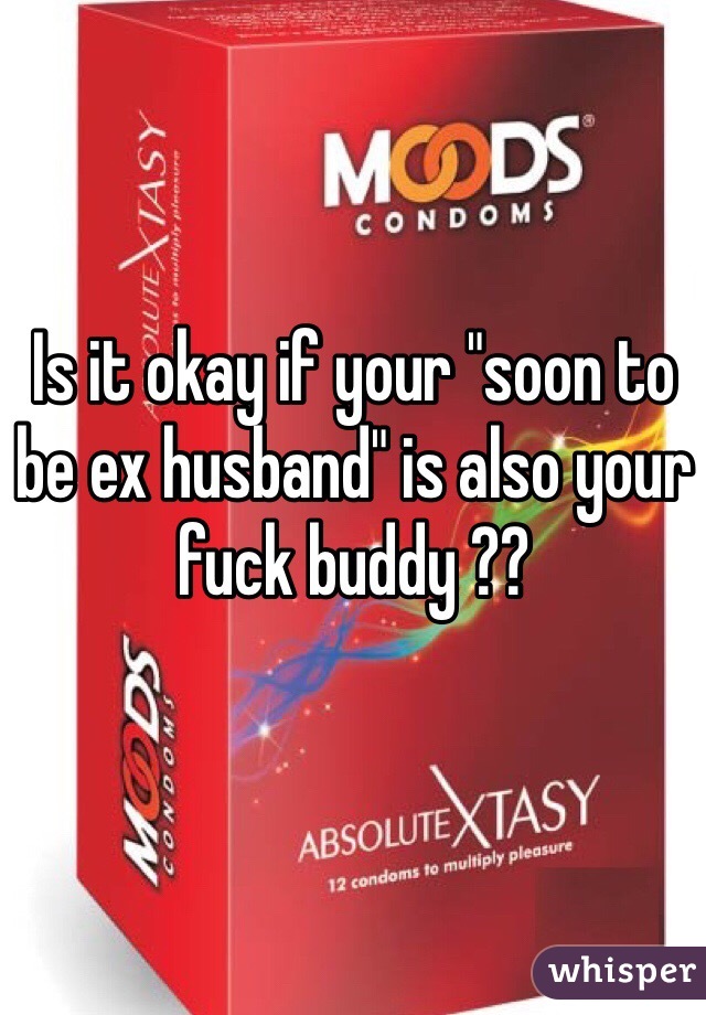 Is it okay if your "soon to be ex husband" is also your fuck buddy ??