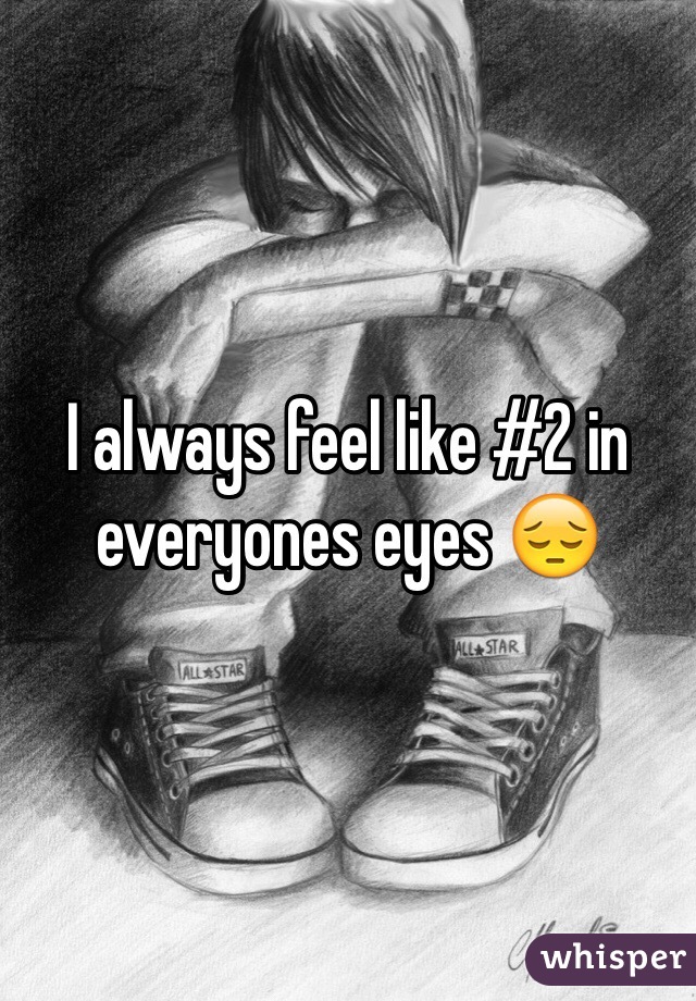 I always feel like #2 in everyones eyes 😔