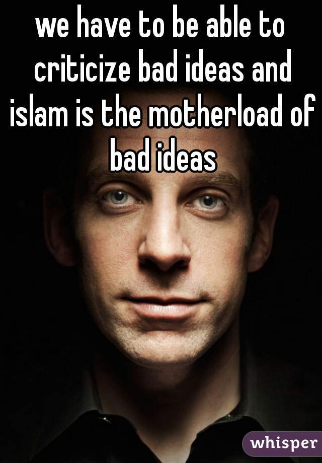 we have to be able to criticize bad ideas and islam is the motherload of bad ideas