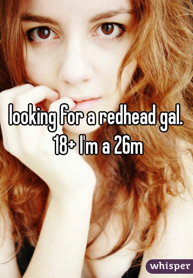 looking for a redhead gal. 18+ I'm a 26m