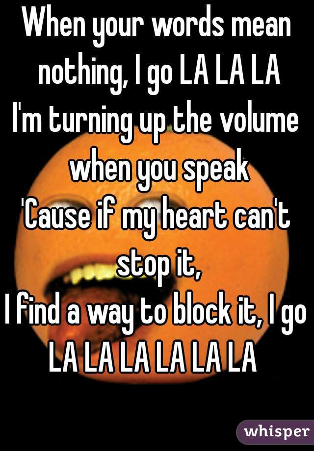 When your words mean nothing, I go LA LA LA
I'm turning up the volume when you speak
'Cause if my heart can't stop it,
I find a way to block it, I go
LA LA LA LA LA LA 