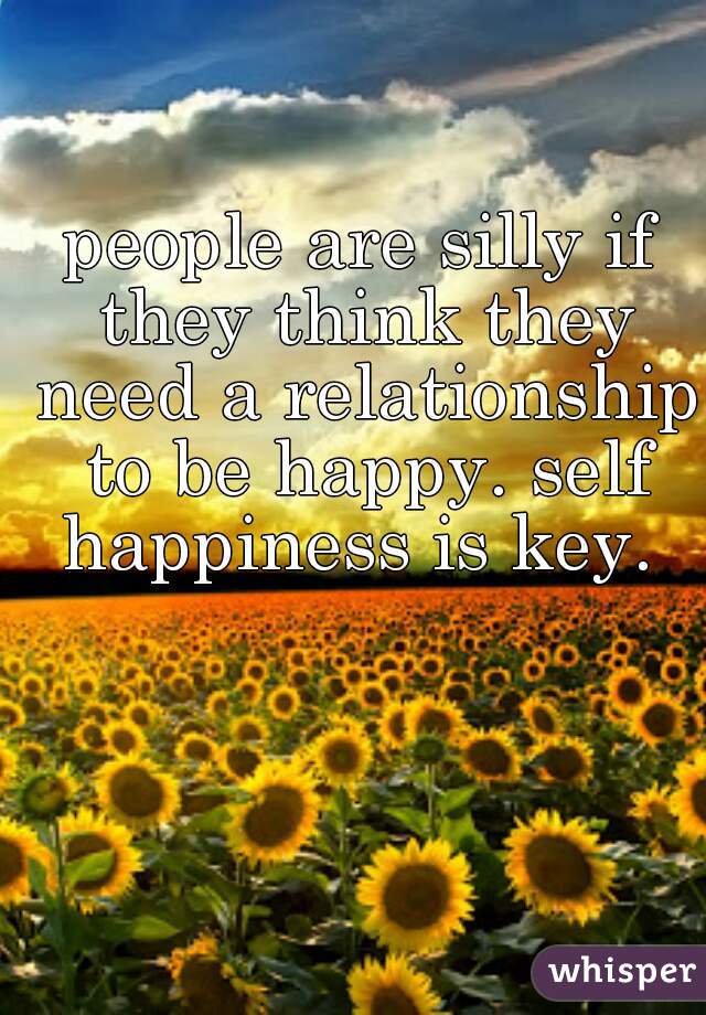 people are silly if they think they need a relationship to be happy. self happiness is key. 