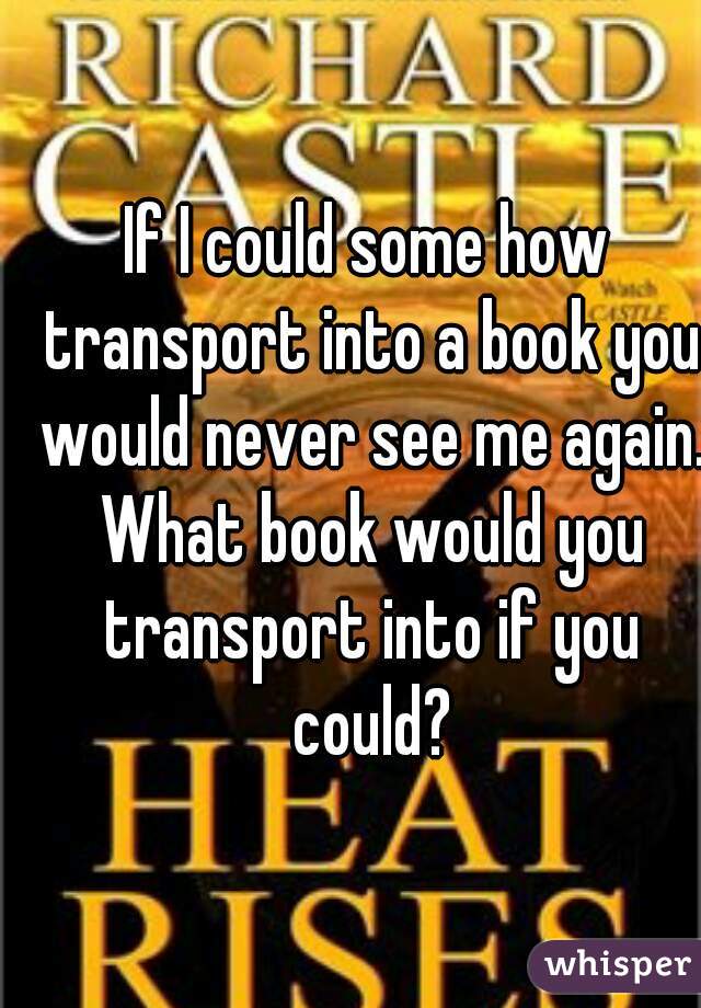 If I could some how transport into a book you would never see me again. What book would you transport into if you could?