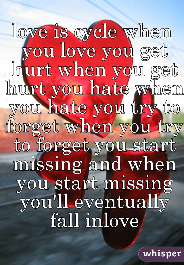 love is cycle when you love you get hurt when you get hurt you hate when you hate you try to forget when you try to forget you start missing and when you start missing you'll eventually fall inlove