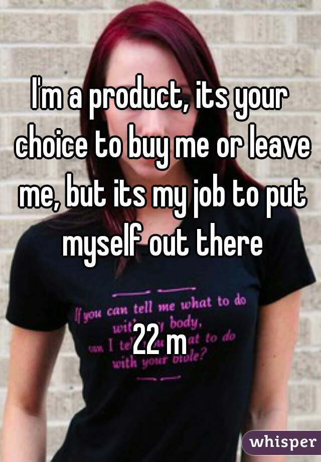 I'm a product, its your choice to buy me or leave me, but its my job to put myself out there

22 m