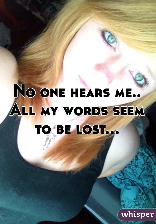 No one hears me.. All my words seem to be lost... 