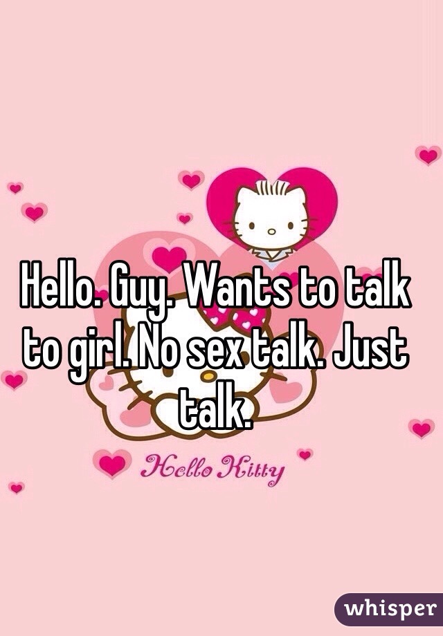 Hello. Guy. Wants to talk to girl. No sex talk. Just talk. 